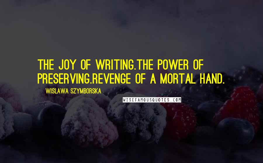 Wislawa Szymborska Quotes: The joy of writing.The power of preserving.Revenge of a mortal hand.