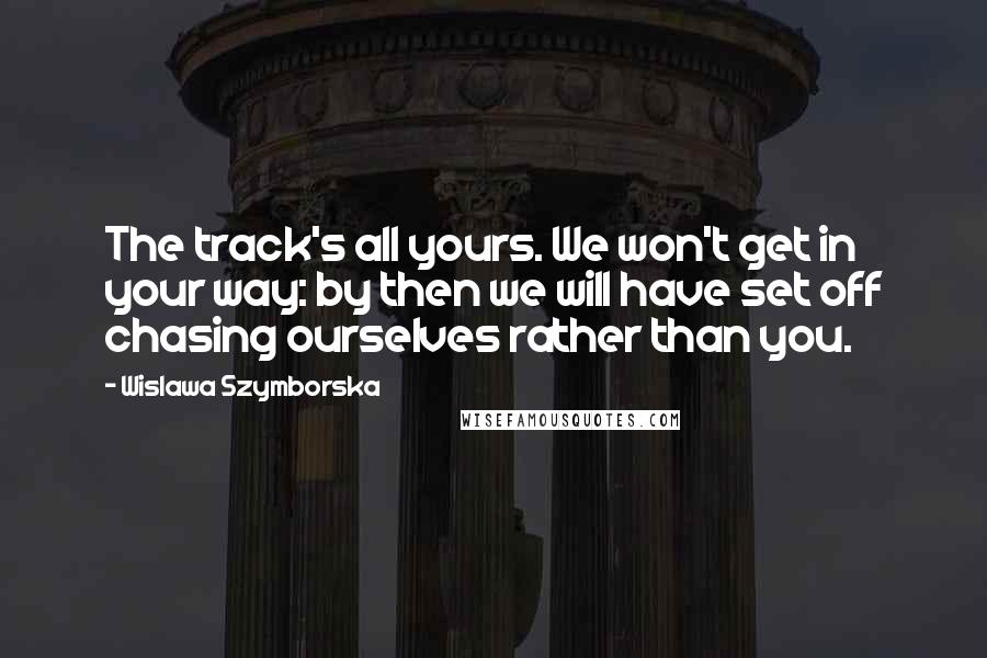 Wislawa Szymborska Quotes: The track's all yours. We won't get in your way: by then we will have set off chasing ourselves rather than you.