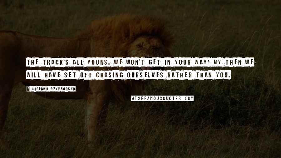 Wislawa Szymborska Quotes: The track's all yours. We won't get in your way: by then we will have set off chasing ourselves rather than you.