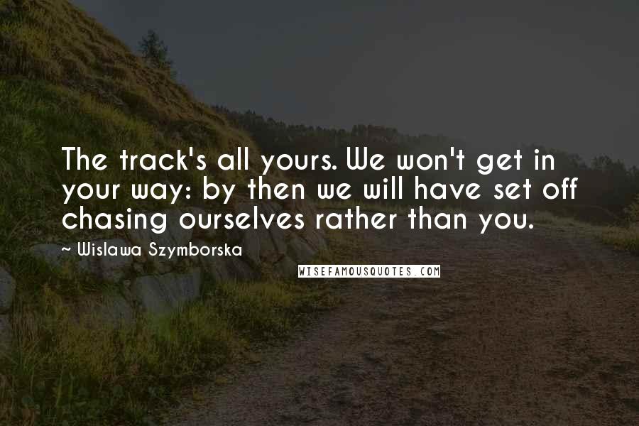 Wislawa Szymborska Quotes: The track's all yours. We won't get in your way: by then we will have set off chasing ourselves rather than you.