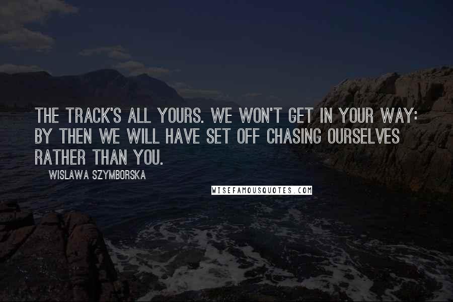 Wislawa Szymborska Quotes: The track's all yours. We won't get in your way: by then we will have set off chasing ourselves rather than you.