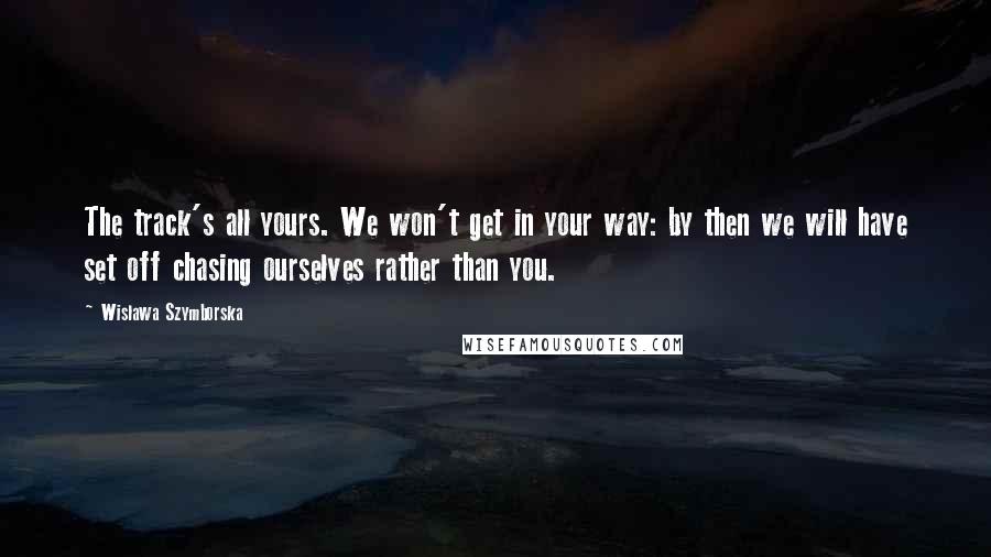 Wislawa Szymborska Quotes: The track's all yours. We won't get in your way: by then we will have set off chasing ourselves rather than you.