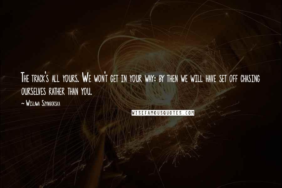 Wislawa Szymborska Quotes: The track's all yours. We won't get in your way: by then we will have set off chasing ourselves rather than you.