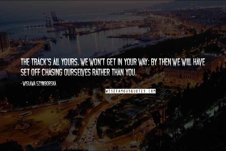 Wislawa Szymborska Quotes: The track's all yours. We won't get in your way: by then we will have set off chasing ourselves rather than you.