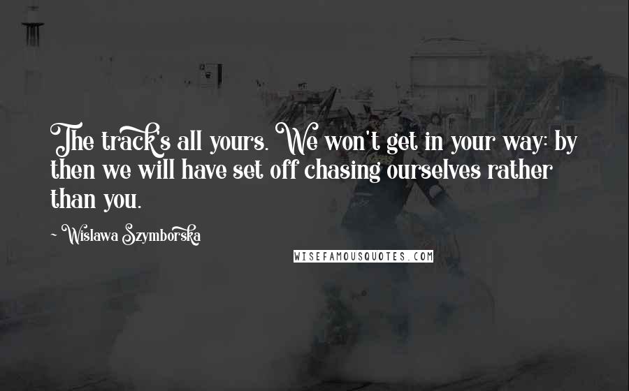 Wislawa Szymborska Quotes: The track's all yours. We won't get in your way: by then we will have set off chasing ourselves rather than you.