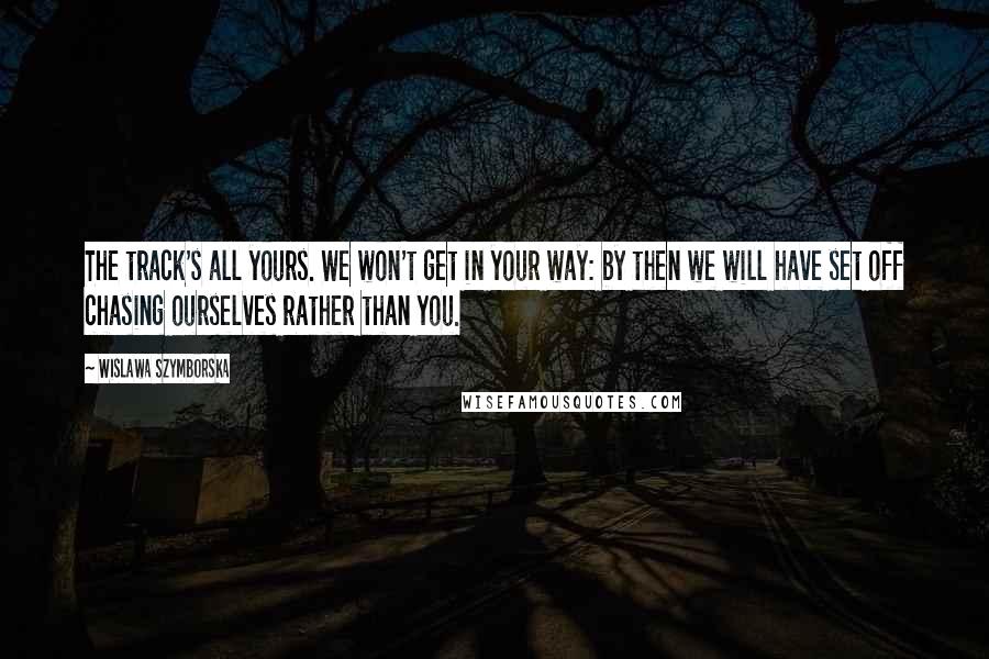 Wislawa Szymborska Quotes: The track's all yours. We won't get in your way: by then we will have set off chasing ourselves rather than you.