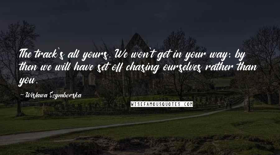 Wislawa Szymborska Quotes: The track's all yours. We won't get in your way: by then we will have set off chasing ourselves rather than you.