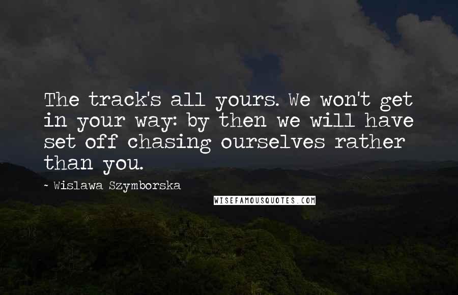 Wislawa Szymborska Quotes: The track's all yours. We won't get in your way: by then we will have set off chasing ourselves rather than you.