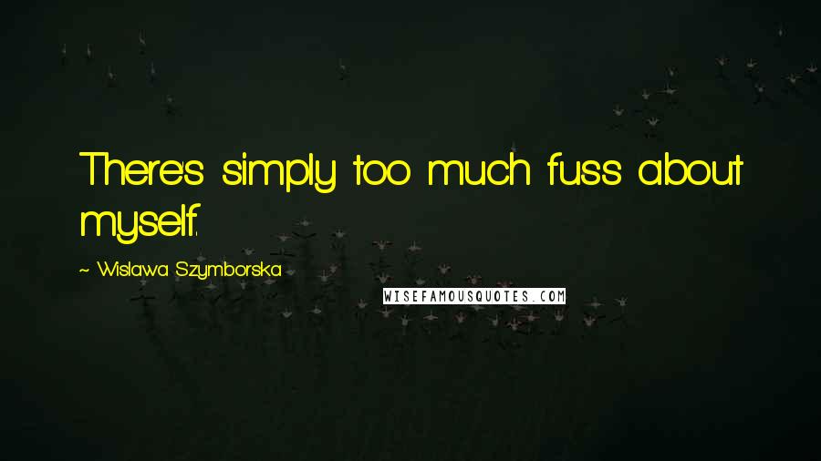 Wislawa Szymborska Quotes: There's simply too much fuss about myself.