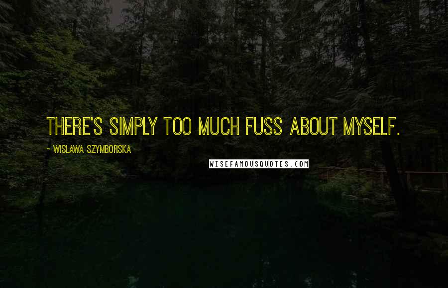 Wislawa Szymborska Quotes: There's simply too much fuss about myself.