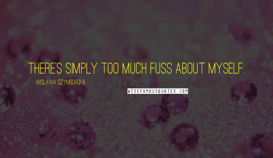 Wislawa Szymborska Quotes: There's simply too much fuss about myself.