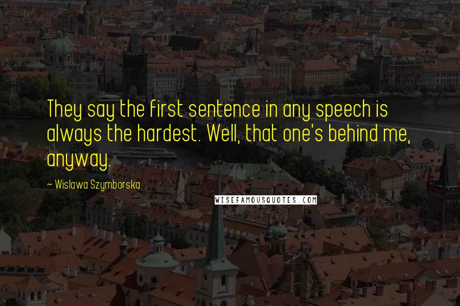 Wislawa Szymborska Quotes: They say the first sentence in any speech is always the hardest. Well, that one's behind me, anyway.