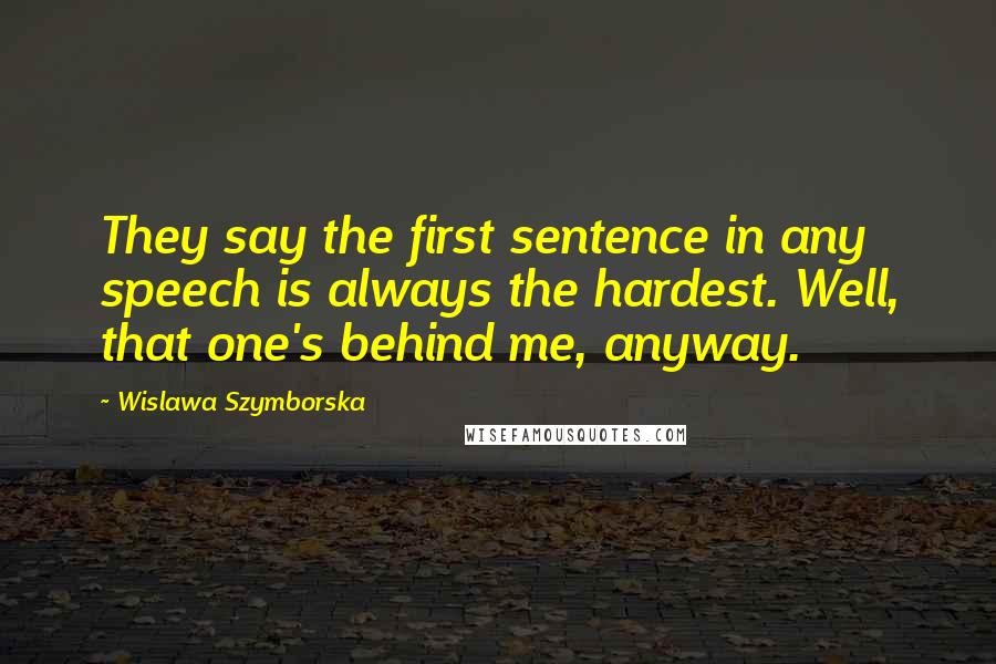 Wislawa Szymborska Quotes: They say the first sentence in any speech is always the hardest. Well, that one's behind me, anyway.