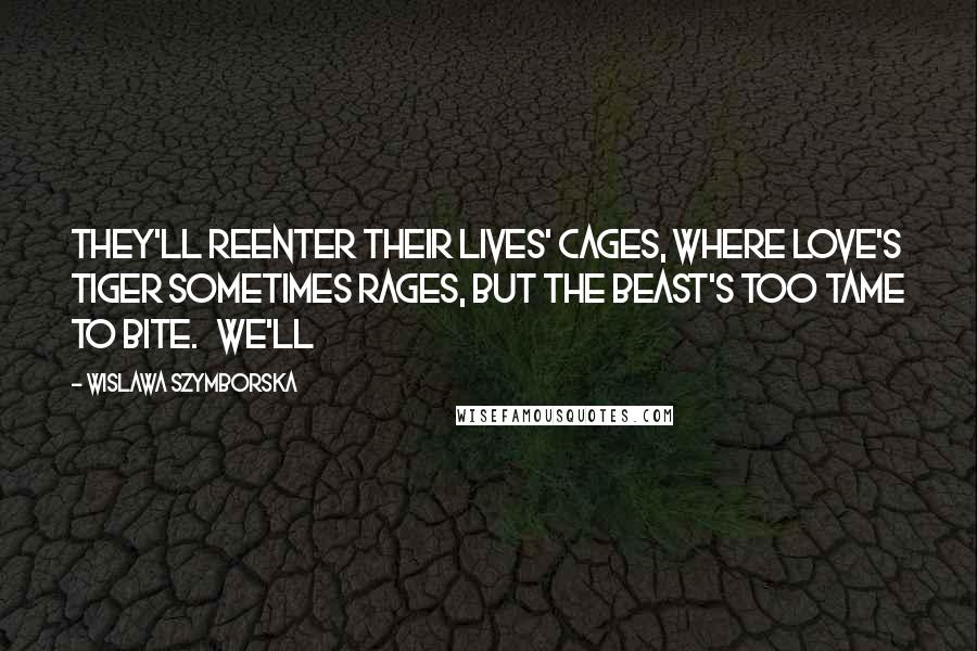 Wislawa Szymborska Quotes: They'll reenter their lives' cages, where love's tiger sometimes rages, but the beast's too tame to bite.   We'll