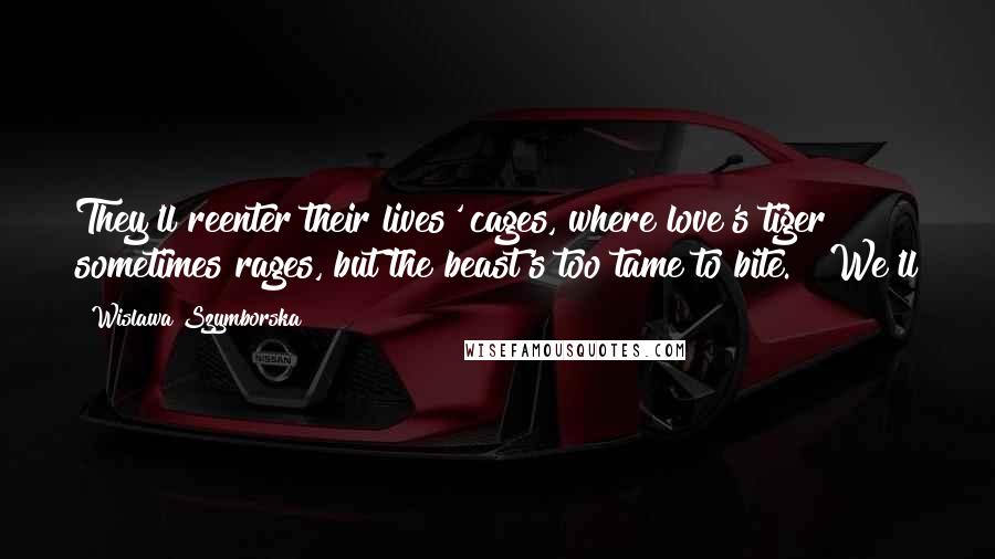 Wislawa Szymborska Quotes: They'll reenter their lives' cages, where love's tiger sometimes rages, but the beast's too tame to bite.   We'll