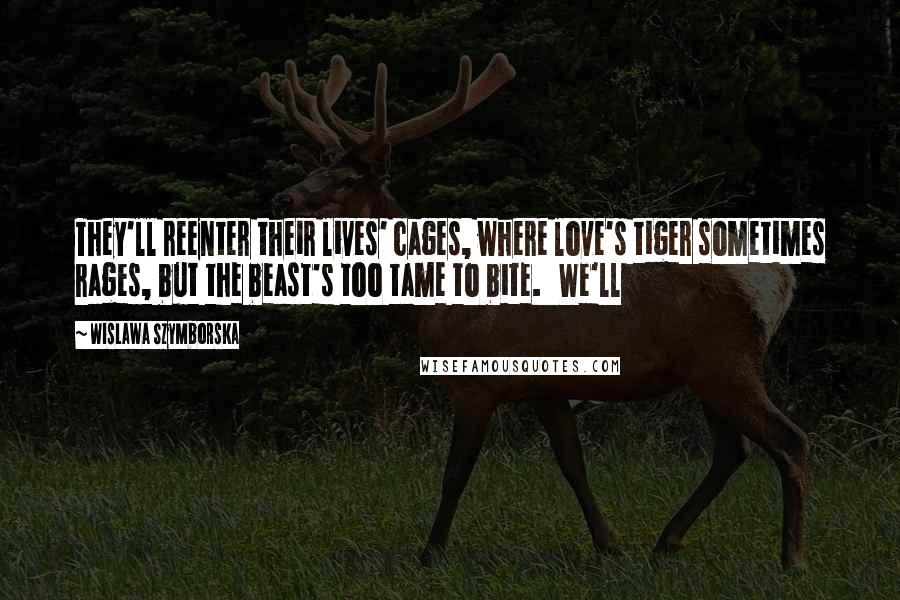 Wislawa Szymborska Quotes: They'll reenter their lives' cages, where love's tiger sometimes rages, but the beast's too tame to bite.   We'll