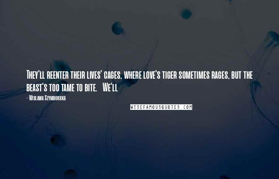 Wislawa Szymborska Quotes: They'll reenter their lives' cages, where love's tiger sometimes rages, but the beast's too tame to bite.   We'll