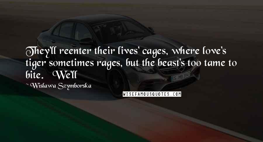 Wislawa Szymborska Quotes: They'll reenter their lives' cages, where love's tiger sometimes rages, but the beast's too tame to bite.   We'll