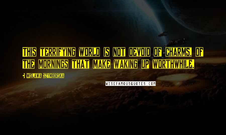 Wislawa Szymborska Quotes: This terrifying world is not devoid of charms, of the mornings that make waking up worthwhile.