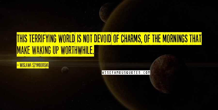 Wislawa Szymborska Quotes: This terrifying world is not devoid of charms, of the mornings that make waking up worthwhile.