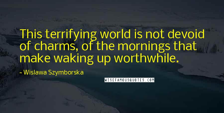 Wislawa Szymborska Quotes: This terrifying world is not devoid of charms, of the mornings that make waking up worthwhile.