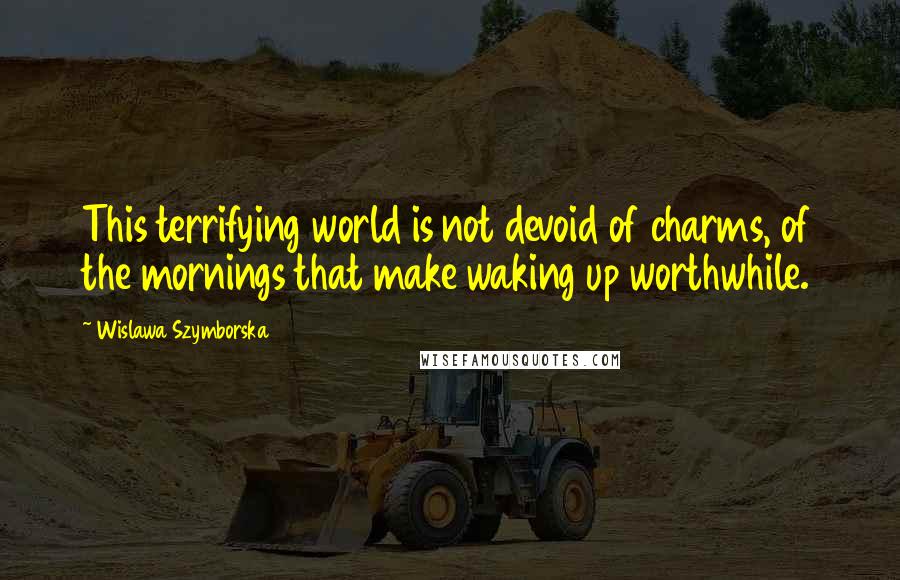 Wislawa Szymborska Quotes: This terrifying world is not devoid of charms, of the mornings that make waking up worthwhile.