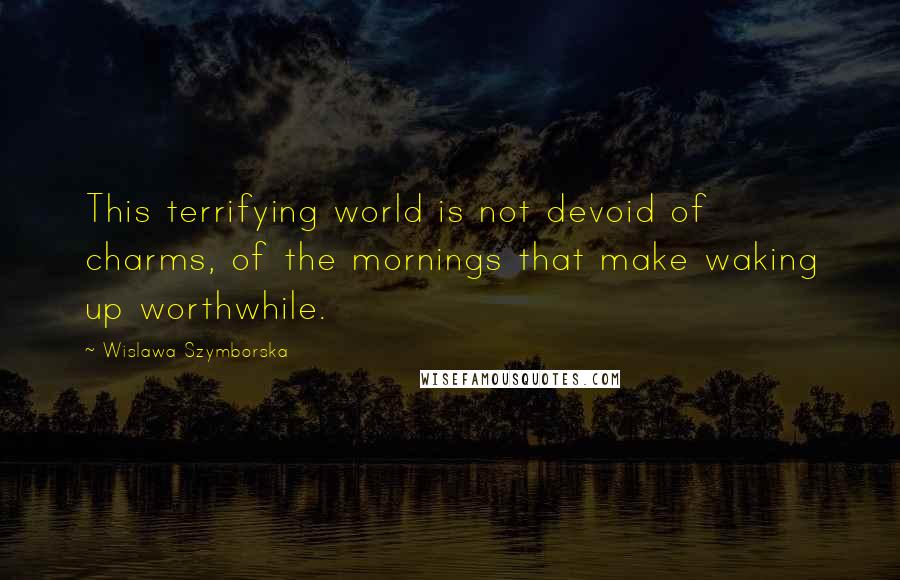 Wislawa Szymborska Quotes: This terrifying world is not devoid of charms, of the mornings that make waking up worthwhile.