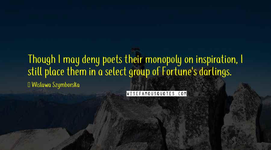 Wislawa Szymborska Quotes: Though I may deny poets their monopoly on inspiration, I still place them in a select group of Fortune's darlings.