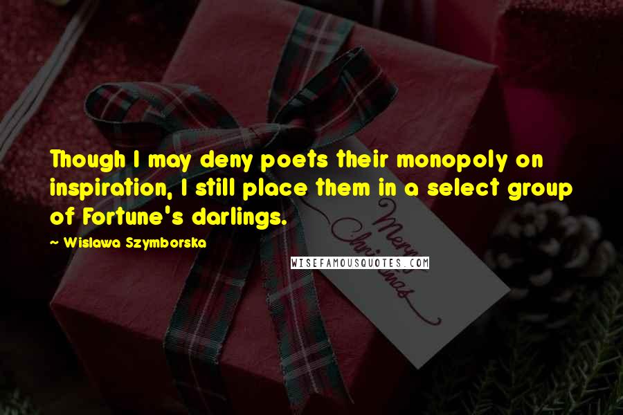 Wislawa Szymborska Quotes: Though I may deny poets their monopoly on inspiration, I still place them in a select group of Fortune's darlings.