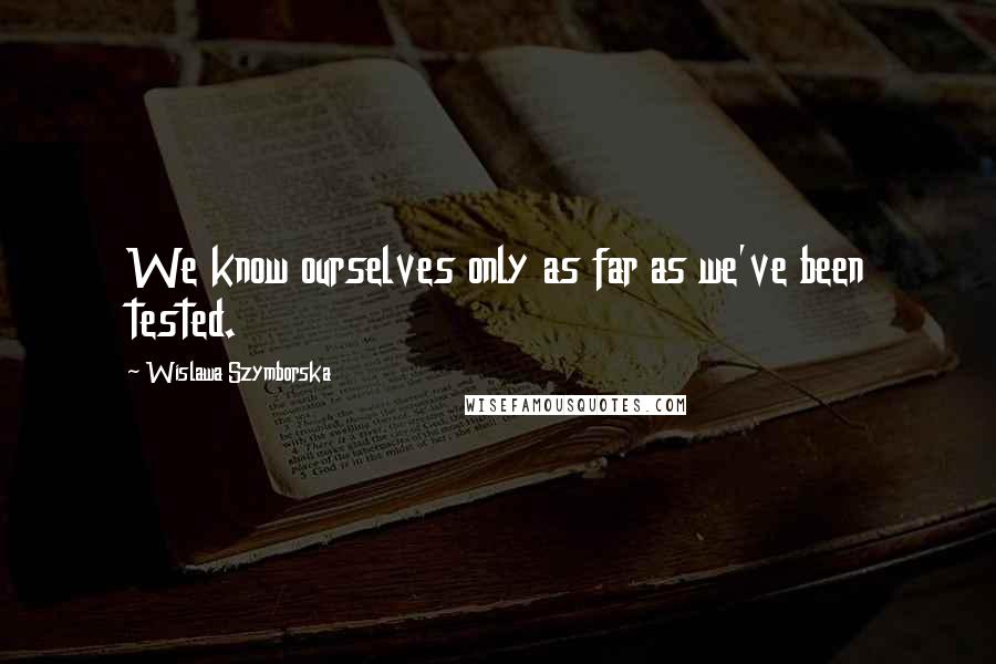 Wislawa Szymborska Quotes: We know ourselves only as far as we've been tested.