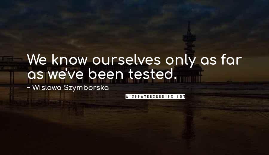 Wislawa Szymborska Quotes: We know ourselves only as far as we've been tested.