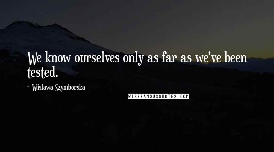 Wislawa Szymborska Quotes: We know ourselves only as far as we've been tested.