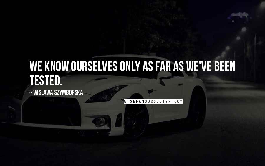 Wislawa Szymborska Quotes: We know ourselves only as far as we've been tested.