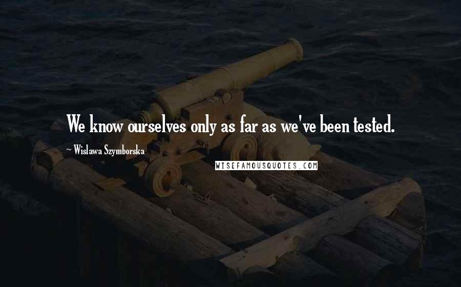 Wislawa Szymborska Quotes: We know ourselves only as far as we've been tested.