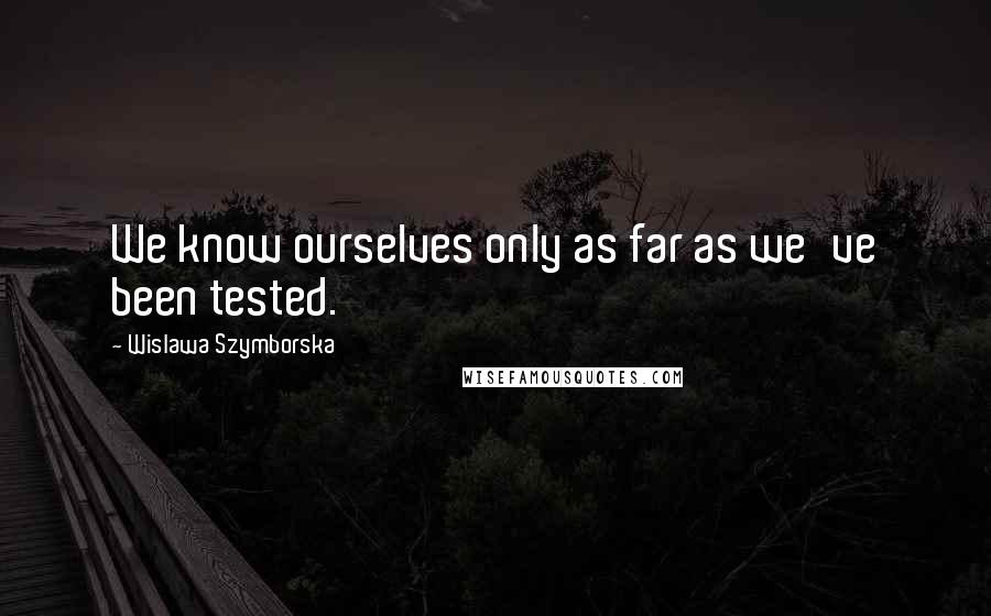 Wislawa Szymborska Quotes: We know ourselves only as far as we've been tested.