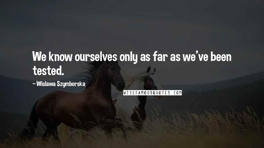 Wislawa Szymborska Quotes: We know ourselves only as far as we've been tested.