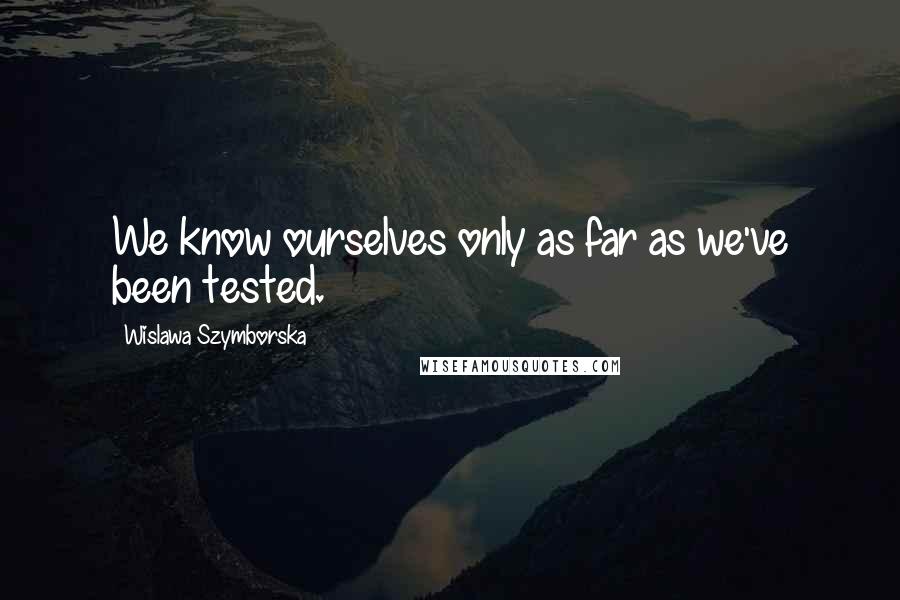 Wislawa Szymborska Quotes: We know ourselves only as far as we've been tested.