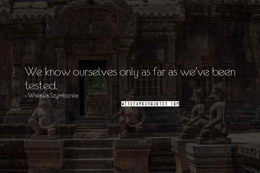 Wislawa Szymborska Quotes: We know ourselves only as far as we've been tested.