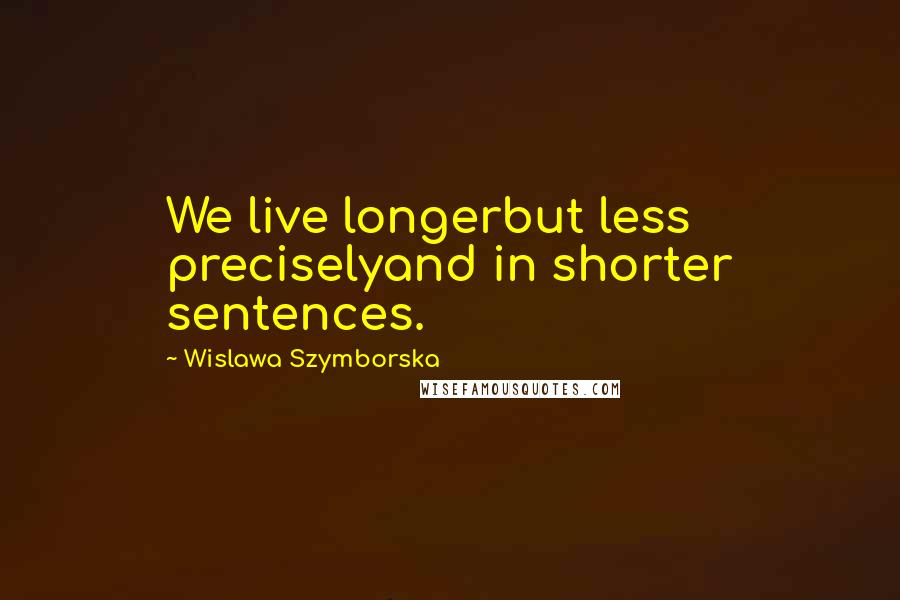 Wislawa Szymborska Quotes: We live longerbut less preciselyand in shorter sentences.