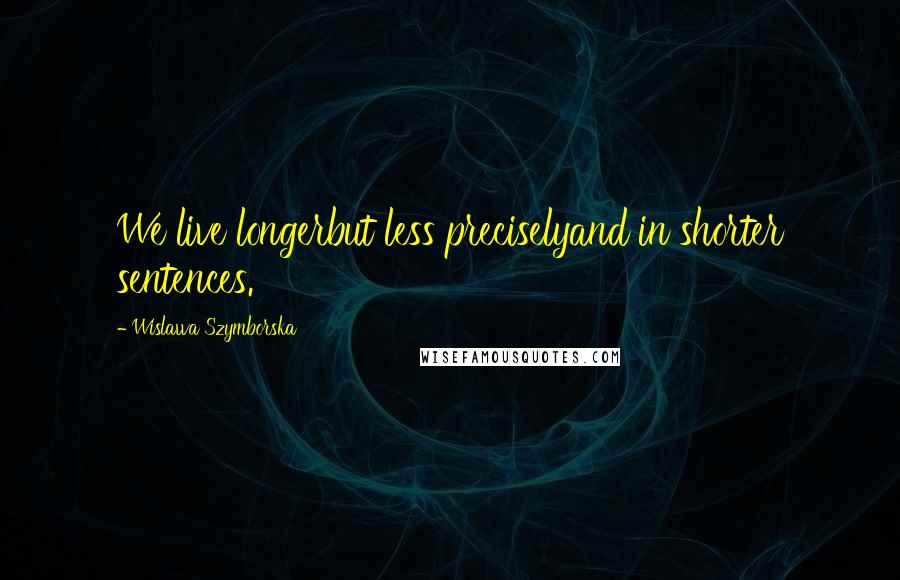 Wislawa Szymborska Quotes: We live longerbut less preciselyand in shorter sentences.