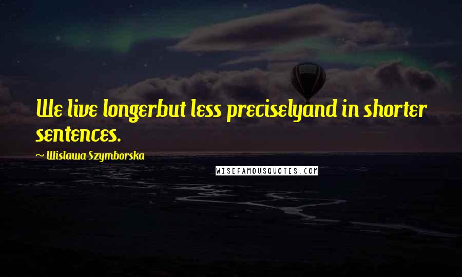 Wislawa Szymborska Quotes: We live longerbut less preciselyand in shorter sentences.