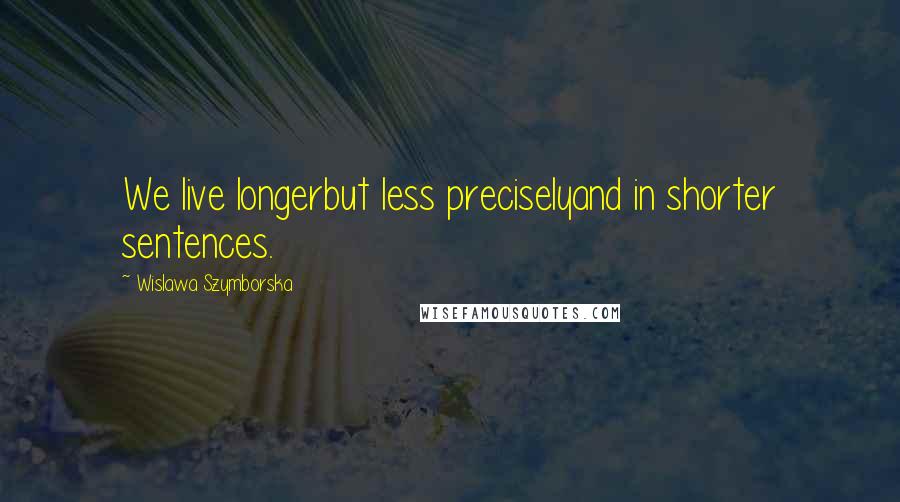 Wislawa Szymborska Quotes: We live longerbut less preciselyand in shorter sentences.