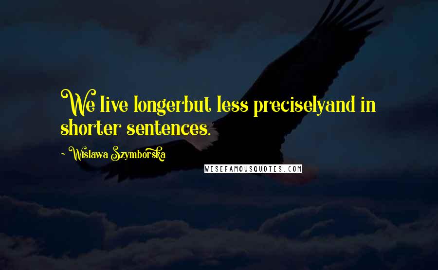 Wislawa Szymborska Quotes: We live longerbut less preciselyand in shorter sentences.