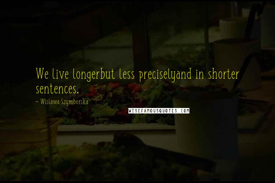 Wislawa Szymborska Quotes: We live longerbut less preciselyand in shorter sentences.