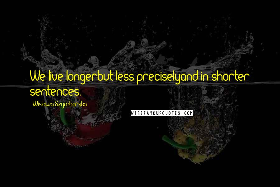 Wislawa Szymborska Quotes: We live longerbut less preciselyand in shorter sentences.