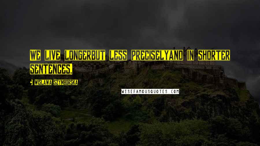 Wislawa Szymborska Quotes: We live longerbut less preciselyand in shorter sentences.