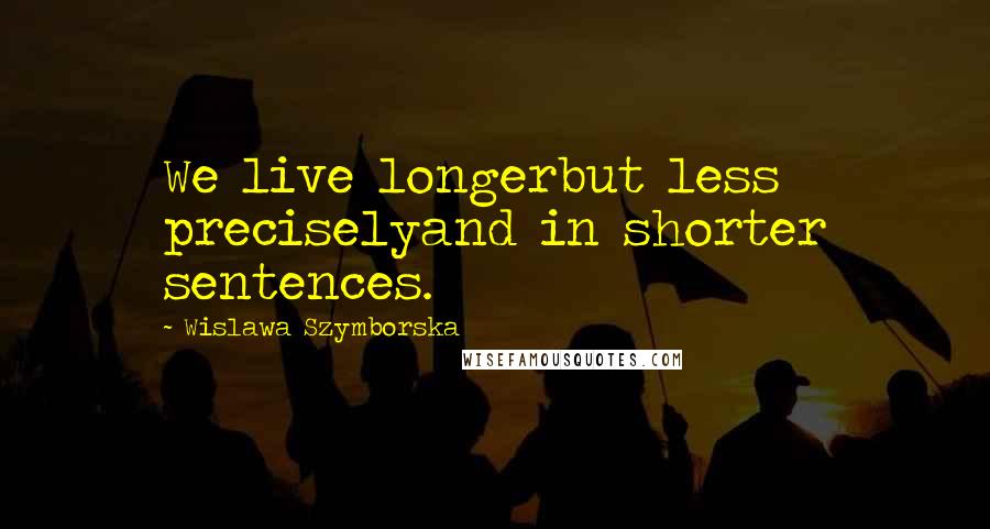 Wislawa Szymborska Quotes: We live longerbut less preciselyand in shorter sentences.