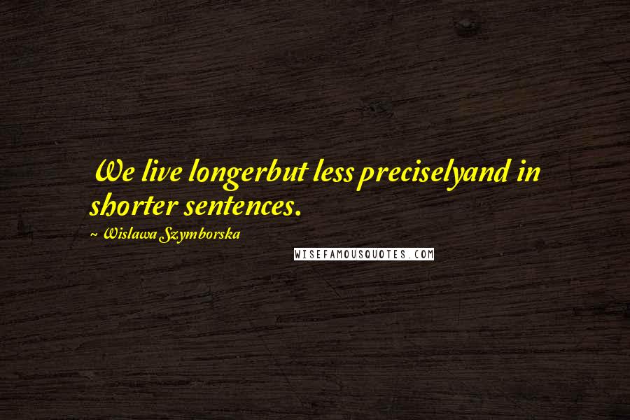 Wislawa Szymborska Quotes: We live longerbut less preciselyand in shorter sentences.