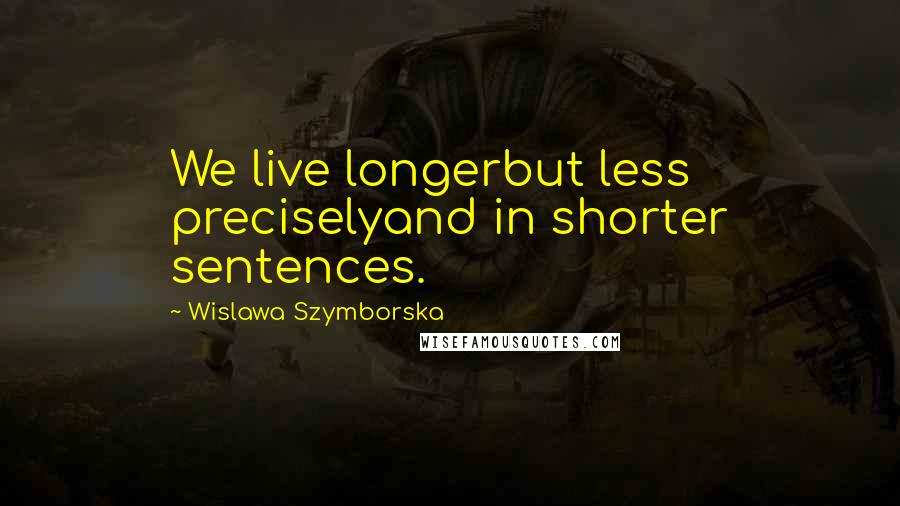 Wislawa Szymborska Quotes: We live longerbut less preciselyand in shorter sentences.