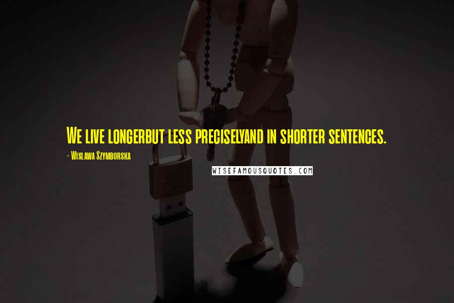 Wislawa Szymborska Quotes: We live longerbut less preciselyand in shorter sentences.